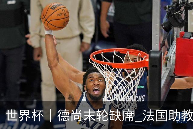 世界杯｜德尚末轮缺席 法国助教期待守住小组第一