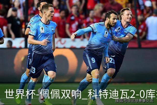 世界杯-佩佩双响 科特迪瓦2-0库拉索队史首进淘汰赛