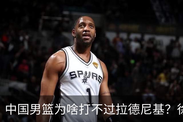 中国男篮为啥打不过拉德尼基？徐昕忍不住说出心里话，说的真实在