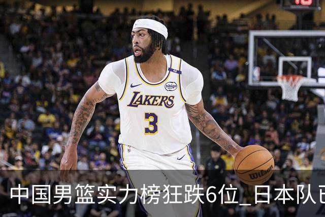 中国男篮实力榜狂跌6位 日本队已成心腹大患