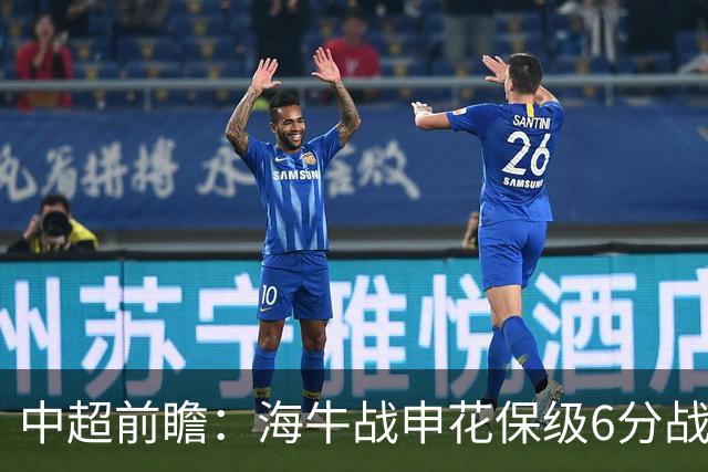 中超前瞻：海牛战申花保级6分战 辽宁德比成卡位大战