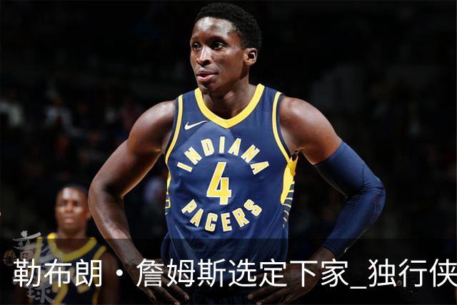 勒布朗·詹姆斯选定下家 独行侠三将或成交易筹码