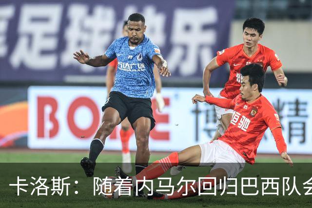 卡洛斯：随着内马尔回归巴西队会有很大提升 我们可以进入决赛