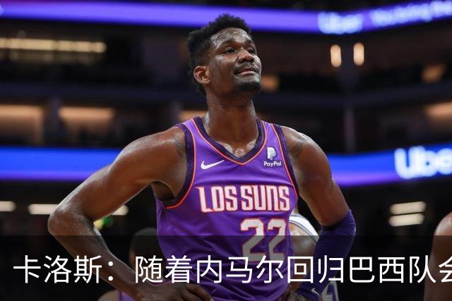 卡洛斯：随着内马尔回归巴西队会有很大提升 我们可以进入决赛