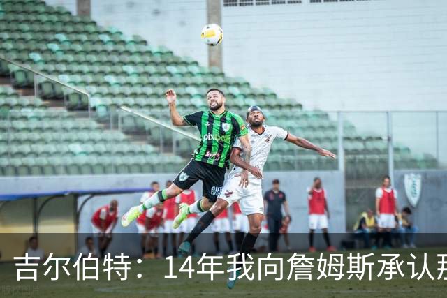 吉尔伯特：14年我向詹姆斯承认那封诅咒信很愚蠢 也让我很尴尬
