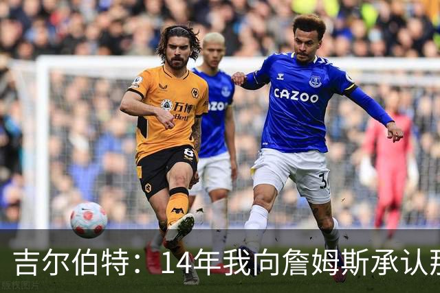 吉尔伯特：14年我向詹姆斯承认那封诅咒信很愚蠢 也让我很尴尬