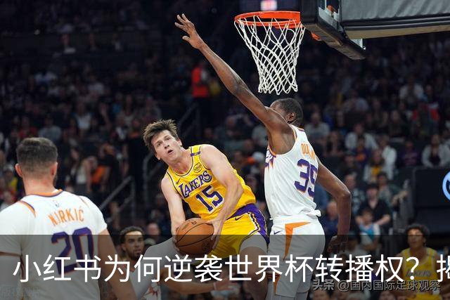 小红书为何逆袭世界杯转播权？揭开背后的战略与挑战