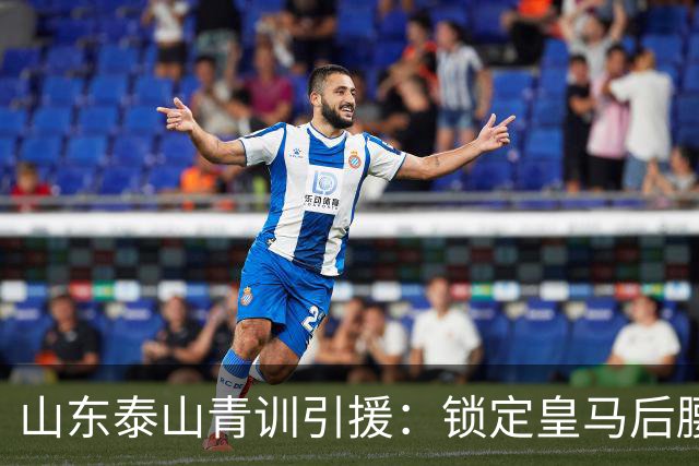 山东泰山青训引援：锁定皇马后腰伊万·莫兰特，马德鲁加或将被替换？