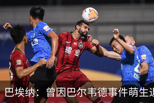 巴埃纳：曾因巴尔韦德事件萌生退役念头 渴望世界杯决赛对阵梅西