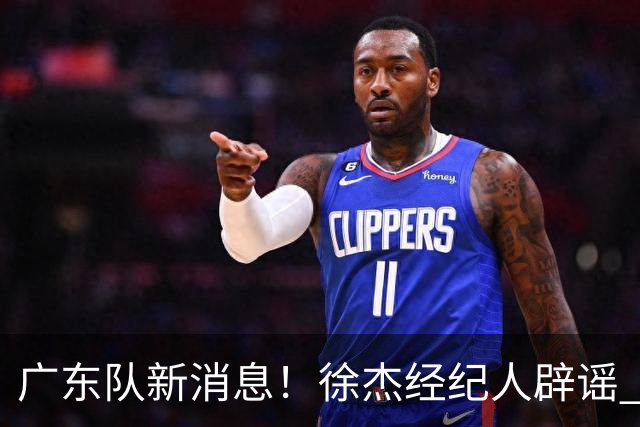 广东队新消息！徐杰经纪人辟谣 陈家政考上名校 朱总偶遇潘江引绯闻