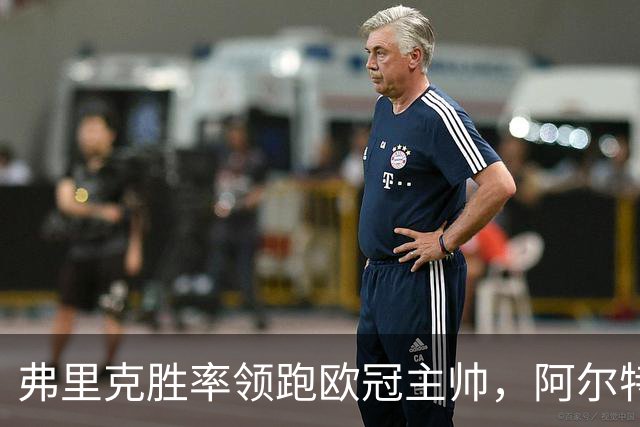 弗里克胜率领跑欧冠主帅，阿尔特塔与恩里克并肩追赶！