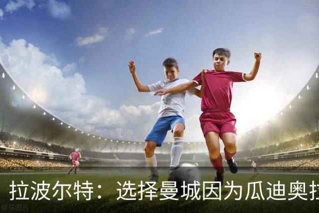 拉波尔特：选择曼城因为瓜迪奥拉想要我，赛季取得百分时疯狂庆祝