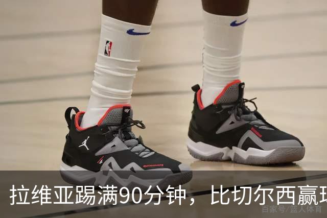 拉维亚踢满90分钟，比切尔西赢球更让人破防