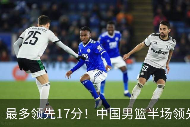 最多领先17分！中国男篮半场领先喀麦隆6分 贺希宁11+4+4