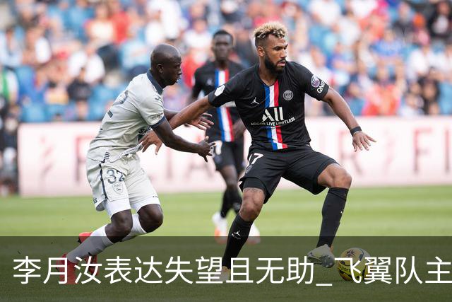李月汝表达失望且无助 飞翼队主帅：她确实非常艰难