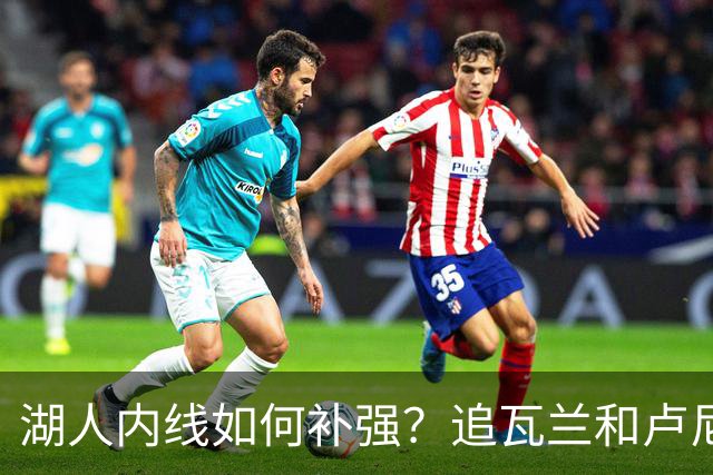 湖人内线如何补强？追瓦兰&卢尼还是交易迪亚巴特辅佐凯斯勒
