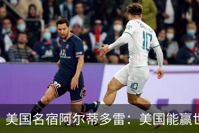 美国名宿阿尔蒂多雷：美国能赢世界杯 下一任主帅应该是瓜迪奥拉