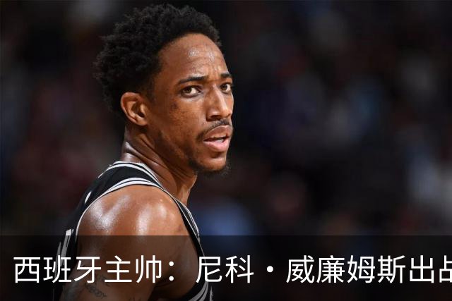 西班牙主帅：尼科·威廉姆斯出战存疑 皮诺或缺席剩余比赛