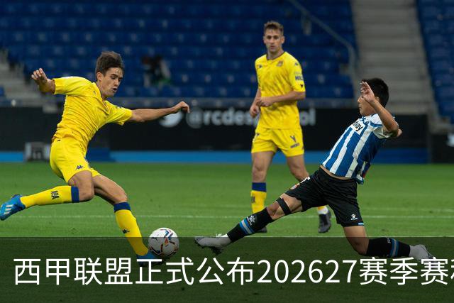 西甲联盟正式公布2026/27赛季赛程，新赛季将于8月16日打响