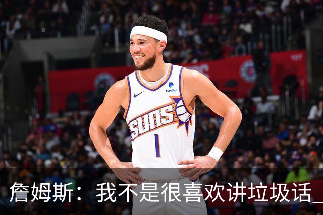 詹姆斯：我不是很喜欢讲垃圾话 但假如你想喷人那我也奉陪