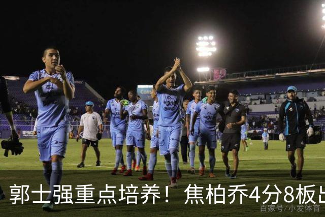 郭士强重点培养！焦柏乔4分8板出场时间全队第1 外线投篮颗粒无收