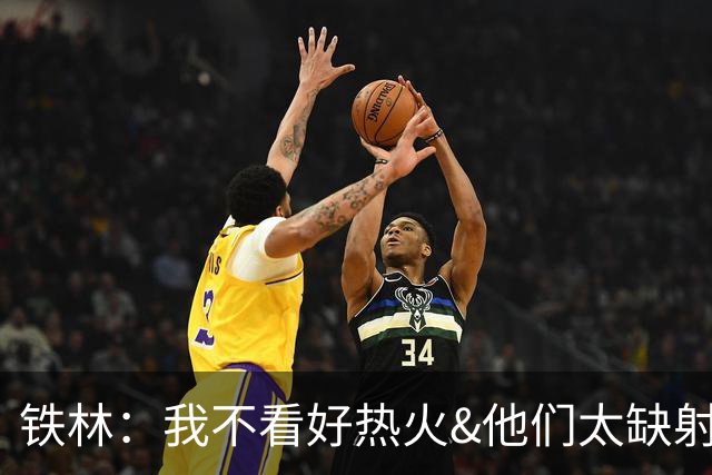 铁林：我不看好热火&他们太缺射手 雄鹿两三年内就能重返季后赛