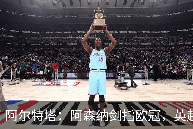 阿尔特塔：阿森纳剑指欧冠，英超冠军只是起点