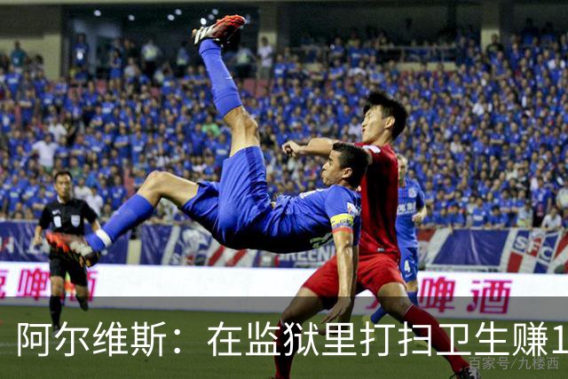 阿尔维斯：在监狱里打扫卫生赚113欧元，比踢球赚数百万欧更重要