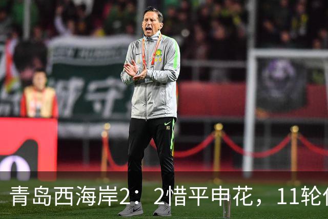 青岛西海岸2：2惜平申花，11轮保持不败，黄博文期待更多胜利
