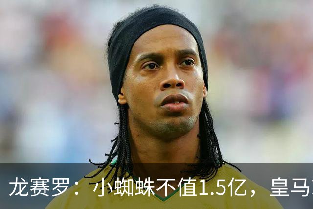 龙赛罗：小蜘蛛不值1.5亿，皇马就是故意抬高身价给巴萨制造阻碍