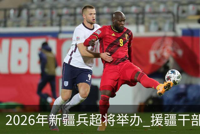 2026年新疆兵超将举办 援疆干部人才组建援疆联队参赛