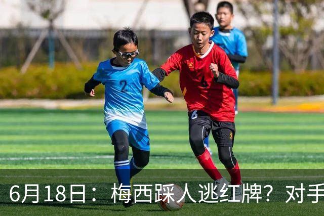 6月18日：梅西踩人逃红牌？对手主帅一句话令人闭嘴，他让比赛变得太轻松