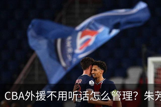 CBA外援不用听话怎么管理？朱芳雨：翻译会给他看我以前是什么状态